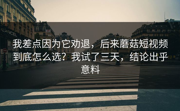 我差点因为它劝退，后来蘑菇短视频到底怎么选？我试了三天，结论出乎意料