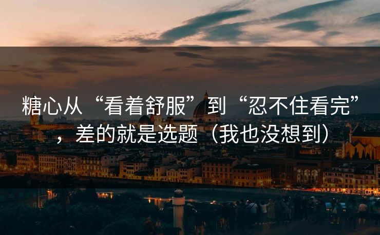 糖心从“看着舒服”到“忍不住看完”，差的就是选题（我也没想到）
