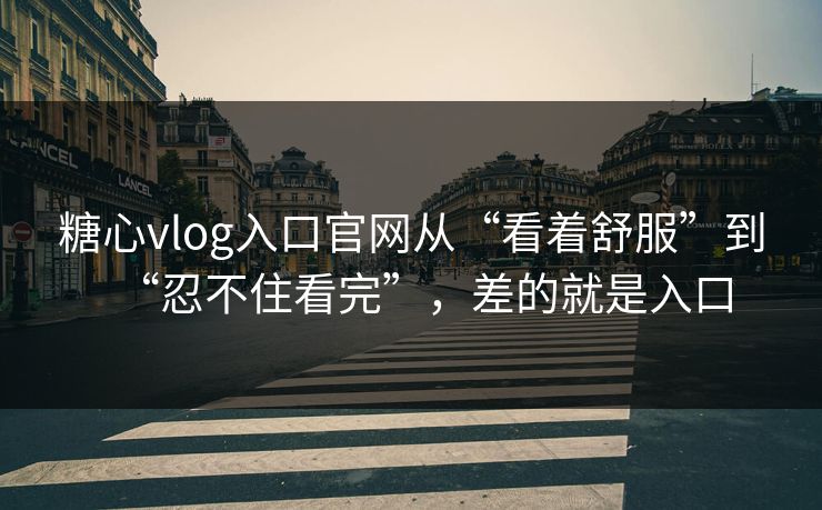 糖心vlog入口官网从“看着舒服”到“忍不住看完”，差的就是入口