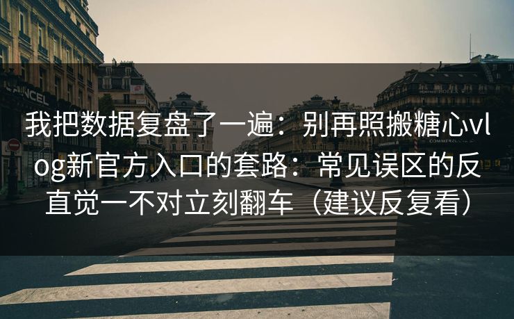 我把数据复盘了一遍：别再照搬糖心vlog新官方入口的套路：常见误区的反直觉一不对立刻翻车（建议反复看）