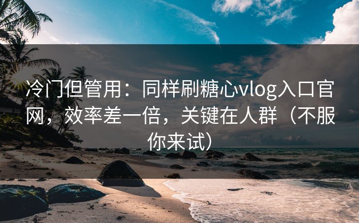 冷门但管用：同样刷糖心vlog入口官网，效率差一倍，关键在人群（不服你来试）