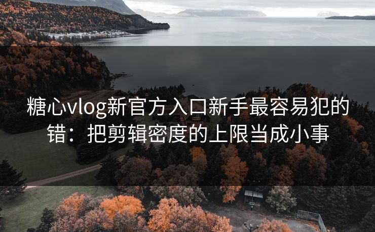 糖心vlog新官方入口新手最容易犯的错：把剪辑密度的上限当成小事