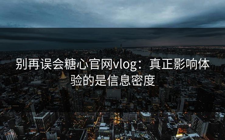 别再误会糖心官网vlog：真正影响体验的是信息密度
