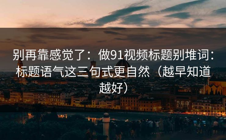 别再靠感觉了：做91视频标题别堆词：标题语气这三句式更自然（越早知道越好）