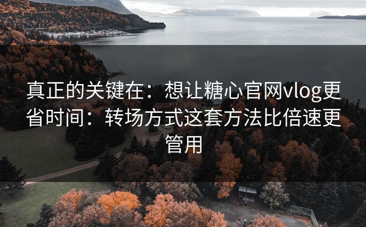 真正的关键在：想让糖心官网vlog更省时间：转场方式这套方法比倍速更管用