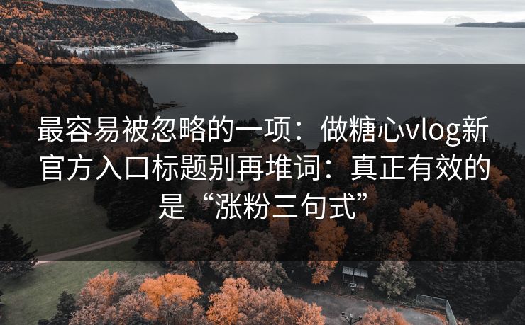 最容易被忽略的一项：做糖心vlog新官方入口标题别再堆词：真正有效的是“涨粉三句式”