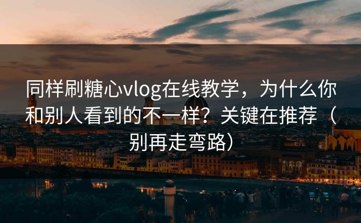 同样刷糖心vlog在线教学，为什么你和别人看到的不一样？关键在推荐（别再走弯路）