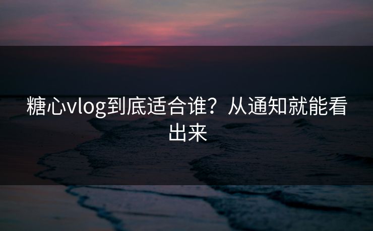 糖心vlog到底适合谁？从通知就能看出来