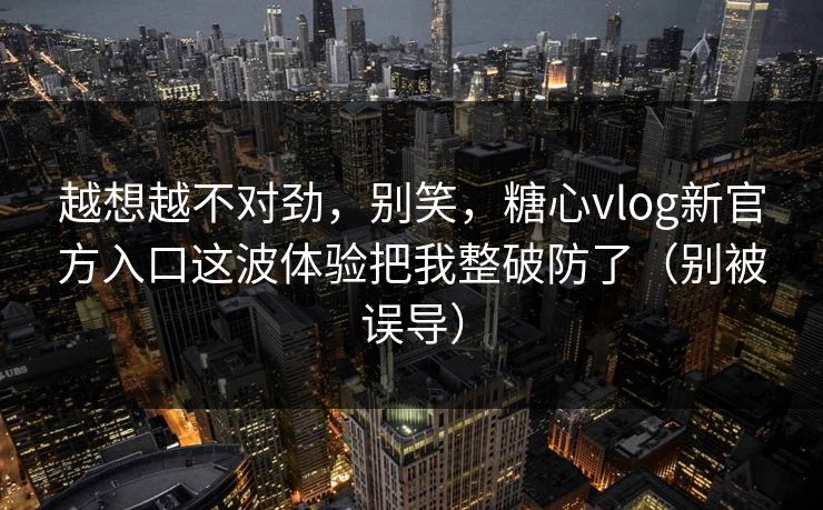 越想越不对劲，别笑，糖心vlog新官方入口这波体验把我整破防了（别被误导）