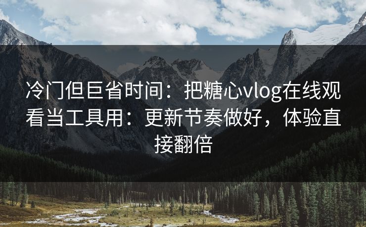 冷门但巨省时间：把糖心vlog在线观看当工具用：更新节奏做好，体验直接翻倍