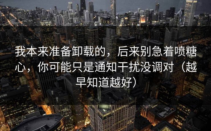 我本来准备卸载的，后来别急着喷糖心，你可能只是通知干扰没调对（越早知道越好）