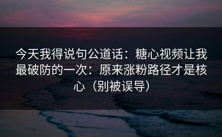 今天我得说句公道话：糖心视频让我最破防的一次：原来涨粉路径才是核心（别被误导）