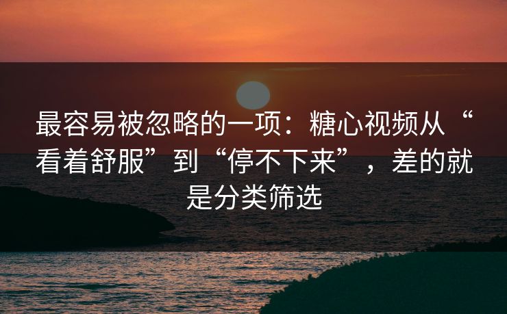 最容易被忽略的一项：糖心视频从“看着舒服”到“停不下来”，差的就是分类筛选