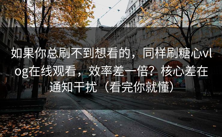如果你总刷不到想看的，同样刷糖心vlog在线观看，效率差一倍？核心差在通知干扰（看完你就懂）