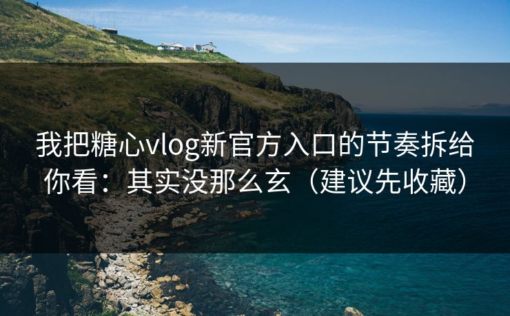 我把糖心vlog新官方入口的节奏拆给你看：其实没那么玄（建议先收藏）