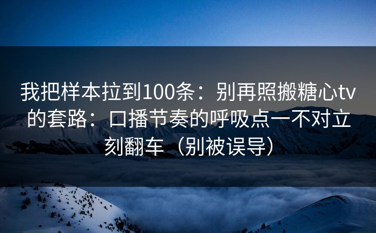 我把样本拉到100条：别再照搬糖心tv的套路：口播节奏的呼吸点一不对立刻翻车（别被误导）