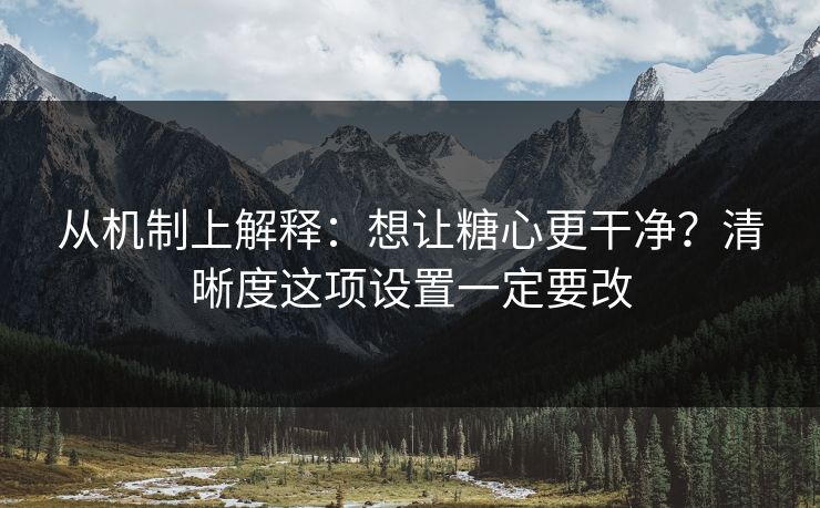 从机制上解释：想让糖心更干净？清晰度这项设置一定要改