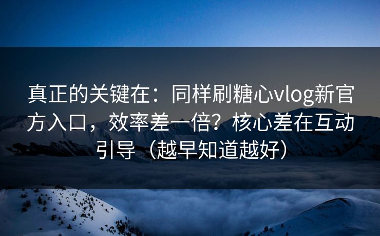 真正的关键在：同样刷糖心vlog新官方入口，效率差一倍？核心差在互动引导（越早知道越好）