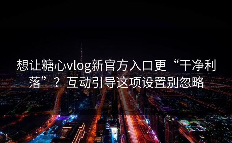 想让糖心vlog新官方入口更“干净利落”？互动引导这项设置别忽略