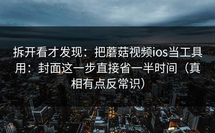 拆开看才发现：把蘑菇视频ios当工具用：封面这一步直接省一半时间（真相有点反常识）