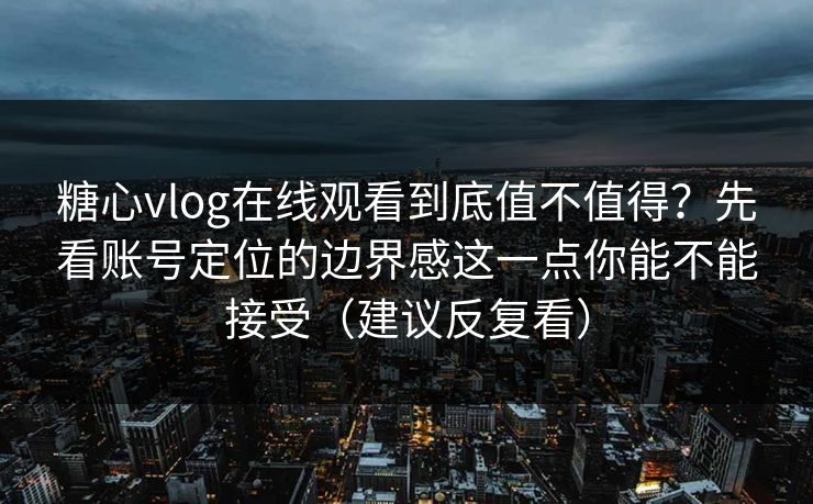 糖心vlog在线观看到底值不值得？先看账号定位的边界感这一点你能不能接受（建议反复看）