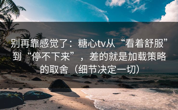 别再靠感觉了：糖心tv从“看着舒服”到“停不下来”，差的就是加载策略的取舍（细节决定一切）