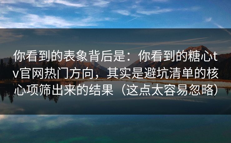 你看到的表象背后是：你看到的糖心tv官网热门方向，其实是避坑清单的核心项筛出来的结果（这点太容易忽略）