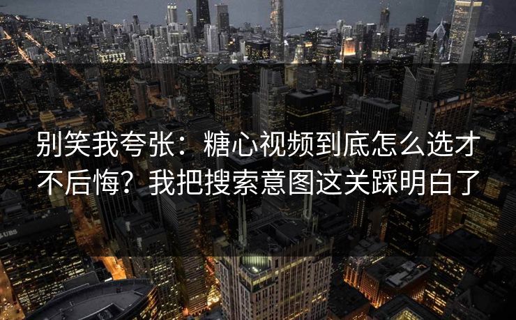别笑我夸张：糖心视频到底怎么选才不后悔？我把搜索意图这关踩明白了