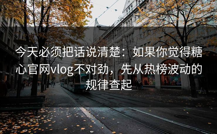 今天必须把话说清楚：如果你觉得糖心官网vlog不对劲，先从热榜波动的规律查起