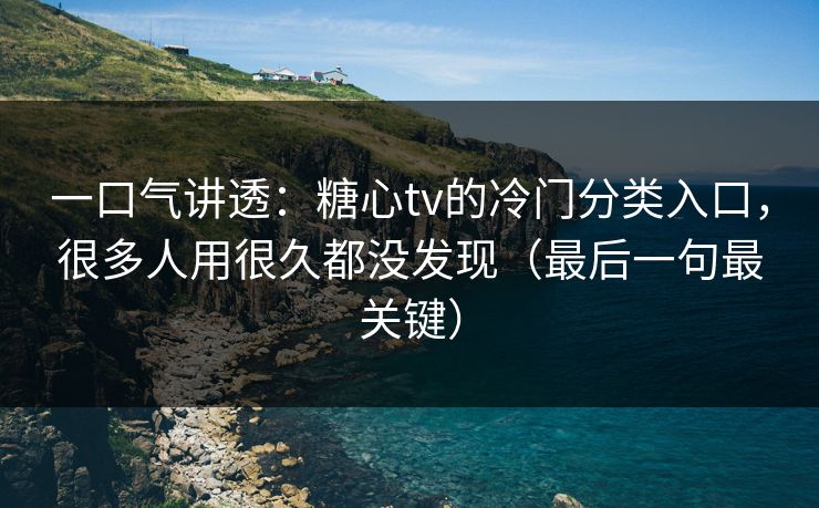 一口气讲透：糖心tv的冷门分类入口，很多人用很久都没发现（最后一句最关键）