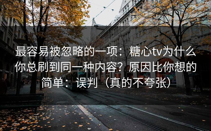 最容易被忽略的一项：糖心tv为什么你总刷到同一种内容？原因比你想的简单：误判（真的不夸张）
