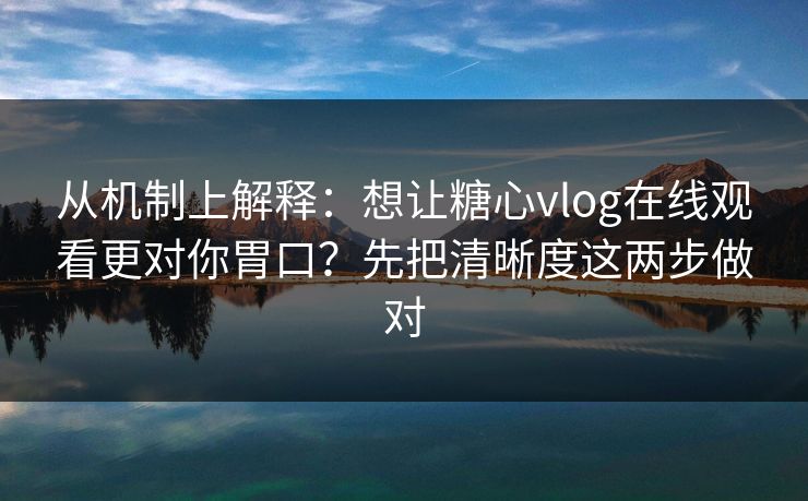 从机制上解释：想让糖心vlog在线观看更对你胃口？先把清晰度这两步做对
