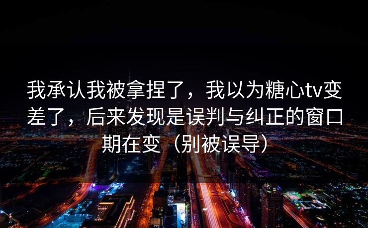 我承认我被拿捏了，我以为糖心tv变差了，后来发现是误判与纠正的窗口期在变（别被误导）