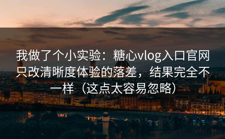 我做了个小实验：糖心vlog入口官网只改清晰度体验的落差，结果完全不一样（这点太容易忽略）