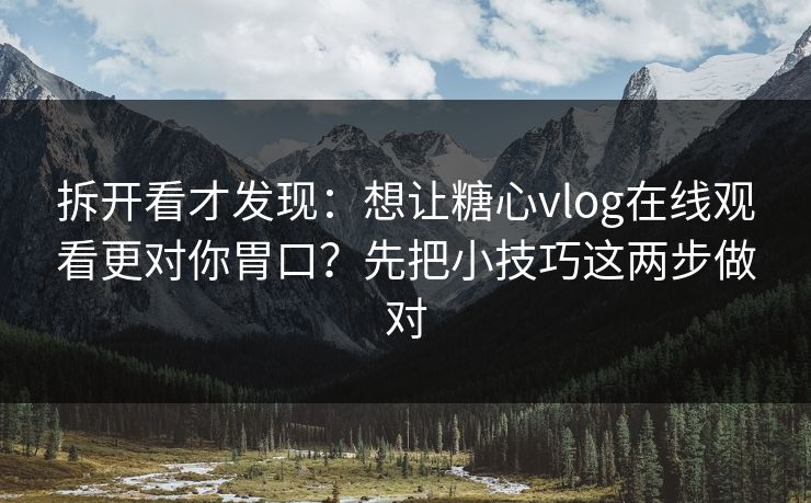 拆开看才发现：想让糖心vlog在线观看更对你胃口？先把小技巧这两步做对