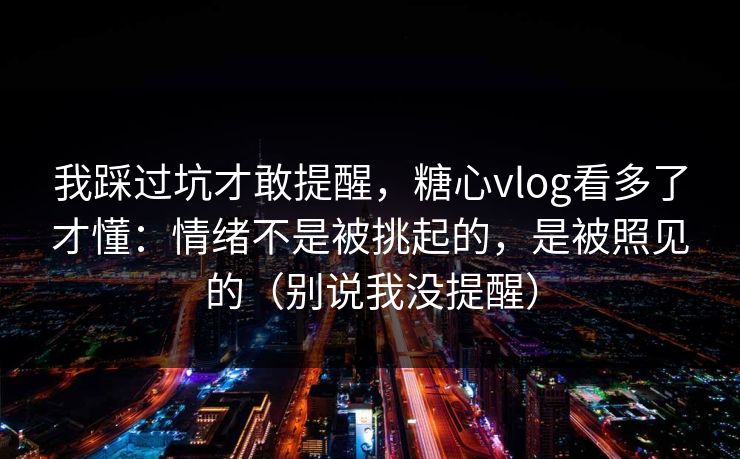 我踩过坑才敢提醒，糖心vlog看多了才懂：情绪不是被挑起的，是被照见的（别说我没提醒）