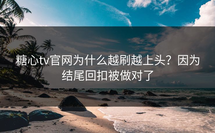 糖心tv官网为什么越刷越上头？因为结尾回扣被做对了