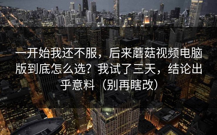 一开始我还不服，后来蘑菇视频电脑版到底怎么选？我试了三天，结论出乎意料（别再瞎改）