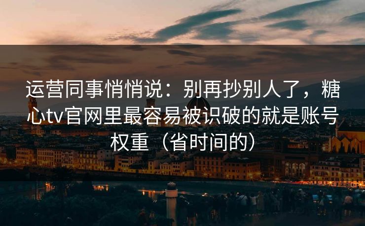 运营同事悄悄说：别再抄别人了，糖心tv官网里最容易被识破的就是账号权重（省时间的）