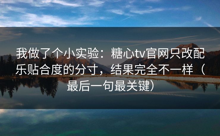 我做了个小实验：糖心tv官网只改配乐贴合度的分寸，结果完全不一样（最后一句最关键）