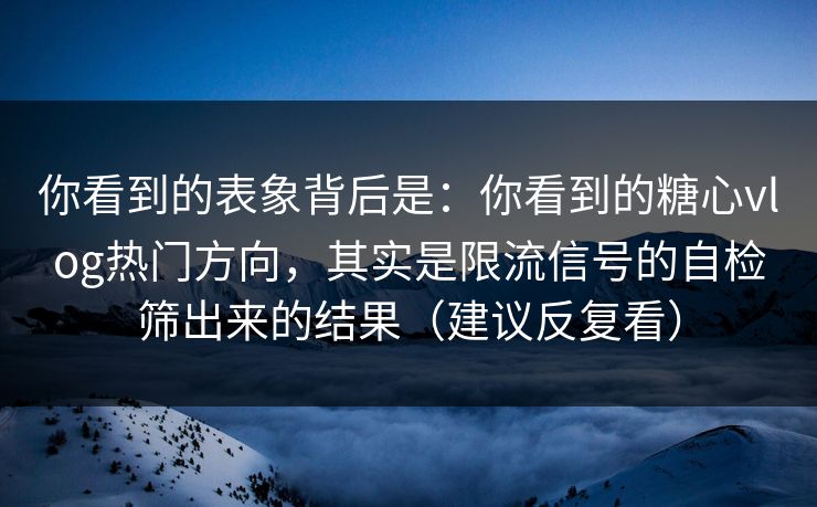 你看到的表象背后是：你看到的糖心vlog热门方向，其实是限流信号的自检筛出来的结果（建议反复看）