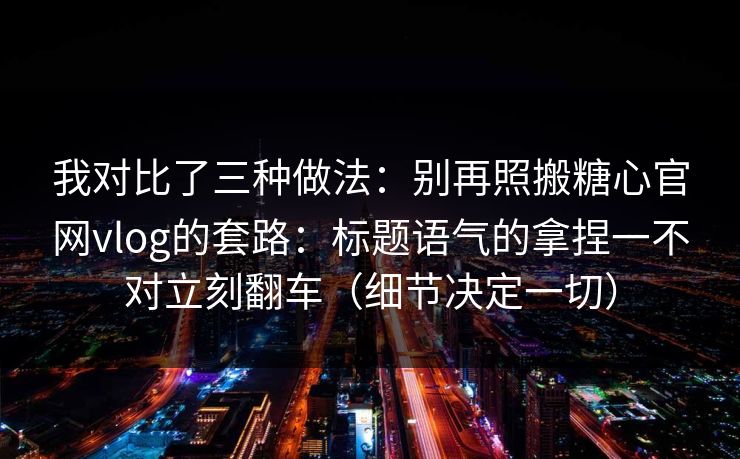 我对比了三种做法：别再照搬糖心官网vlog的套路：标题语气的拿捏一不对立刻翻车（细节决定一切）