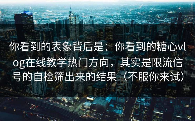 你看到的表象背后是：你看到的糖心vlog在线教学热门方向，其实是限流信号的自检筛出来的结果（不服你来试）