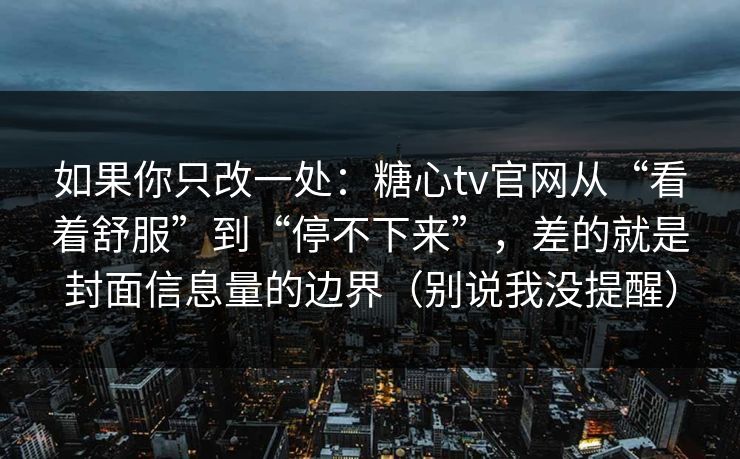 如果你只改一处：糖心tv官网从“看着舒服”到“停不下来”，差的就是封面信息量的边界（别说我没提醒）