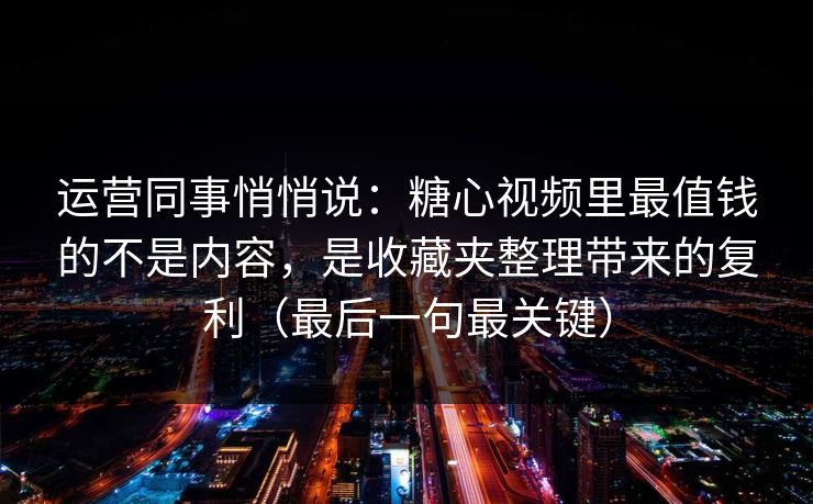 运营同事悄悄说：糖心视频里最值钱的不是内容，是收藏夹整理带来的复利（最后一句最关键）