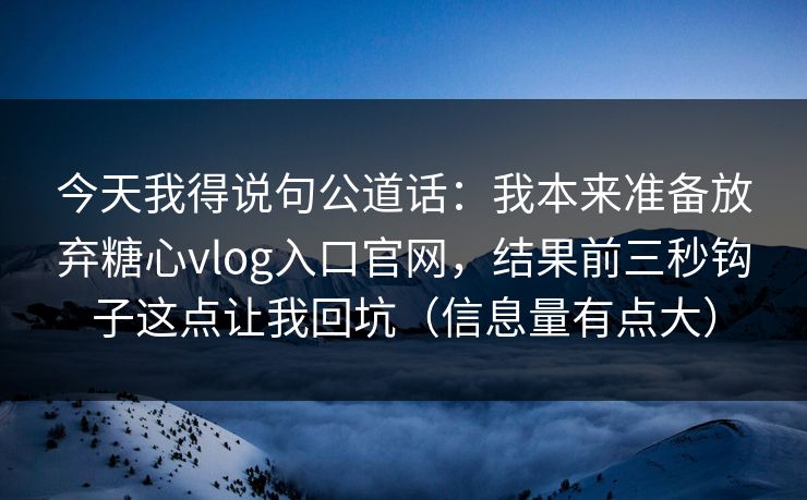 今天我得说句公道话：我本来准备放弃糖心vlog入口官网，结果前三秒钩子这点让我回坑（信息量有点大）