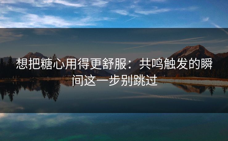 想把糖心用得更舒服：共鸣触发的瞬间这一步别跳过