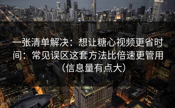 一张清单解决：想让糖心视频更省时间：常见误区这套方法比倍速更管用（信息量有点大）