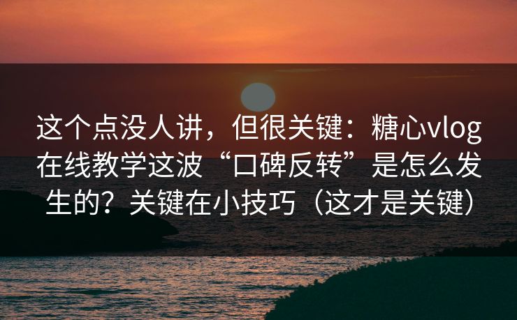 这个点没人讲，但很关键：糖心vlog在线教学这波“口碑反转”是怎么发生的？关键在小技巧（这才是关键）
