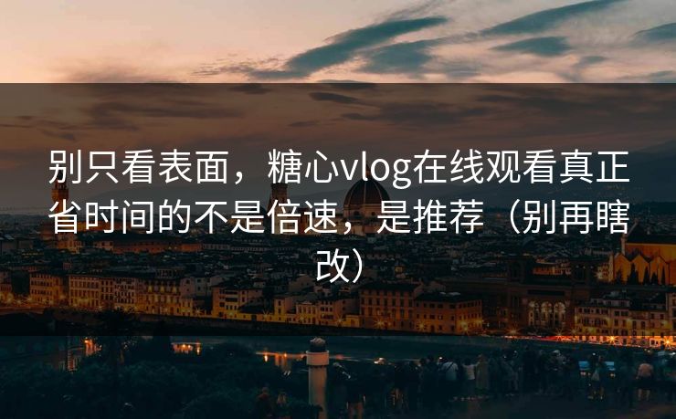 别只看表面，糖心vlog在线观看真正省时间的不是倍速，是推荐（别再瞎改）